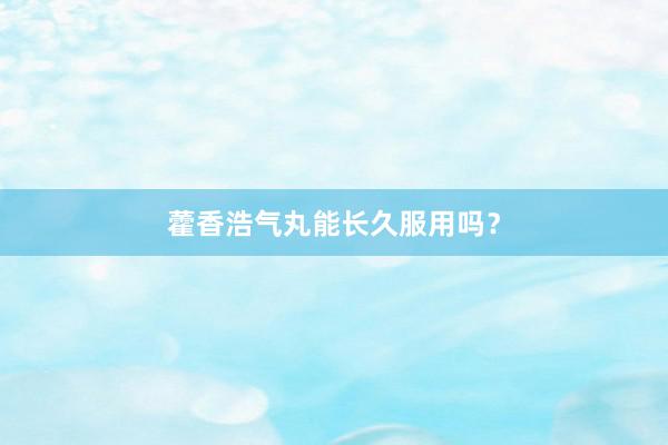 藿香浩气丸能长久服用吗？